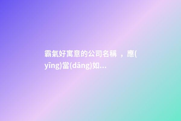 霸氣好寓意的公司名稱，應(yīng)當(dāng)如此選擇！